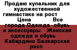 Продаю купальник для художественной гимнастике на рост 160-165 › Цена ­ 7 000 - Все города Одежда, обувь и аксессуары » Женская одежда и обувь   . Кабардино-Балкарская респ.